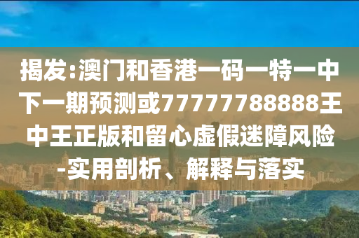 揭發:澳門和香港一碼一特一中下一期預測或77777788888王中王正版和留心虛假迷障風險-實用剖析、解釋與落實